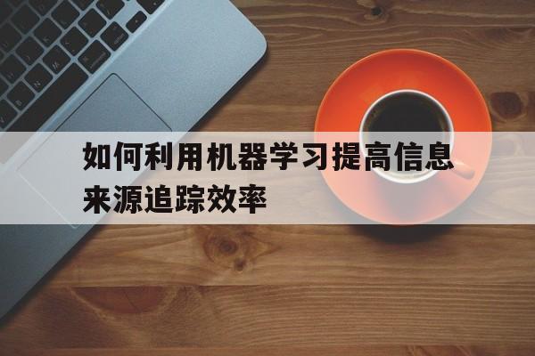 如何利用机器学习提高信息来源追踪效率：江南体育官网