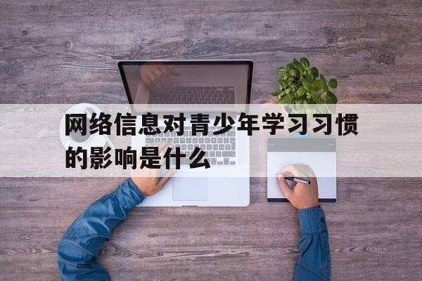 【江南体育官网】网络信息对青少年学习习惯的影响是什么