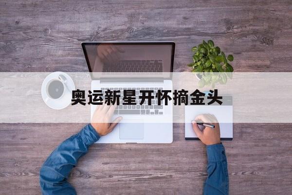 奥运新星开怀摘金头【江南体育】